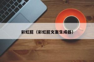  “彩虹屁：揭秘这一网络流行语背后的含义”